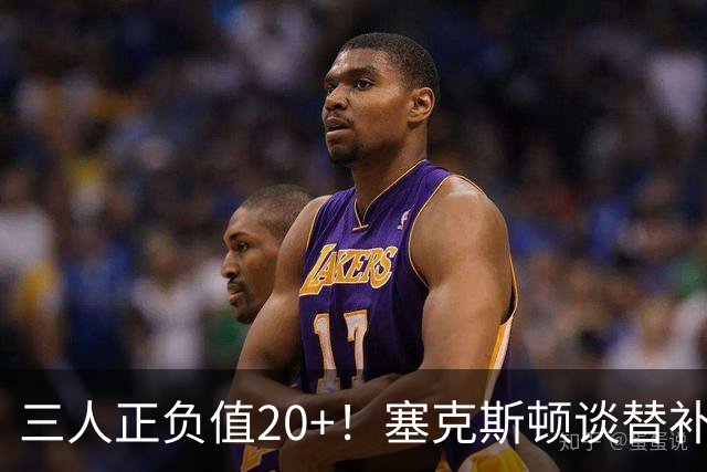 三人正负值20+！塞克斯顿谈替补阵容：必须一上场就影响比赛