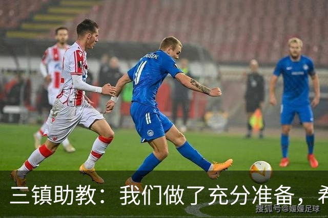 三镇助教：我们做了充分准备，希望队员把训练的东西展现出来