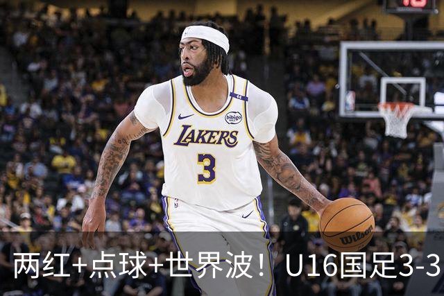 两红+点球+世界波！U16国足3-3巴林 球迷：教练连“护犊子”都不会
