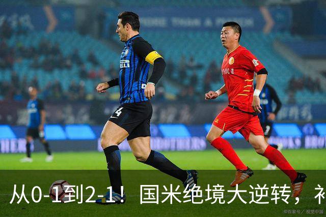从0-1到2-1！国米绝境大逆转，补时阶段连入2球，球迷：太燃了