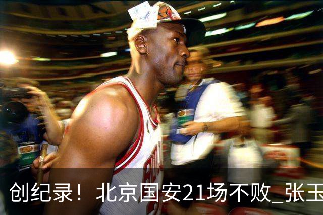 创纪录！北京国安21场不败 张玉宁完成俱乐部出战200场 里程碑