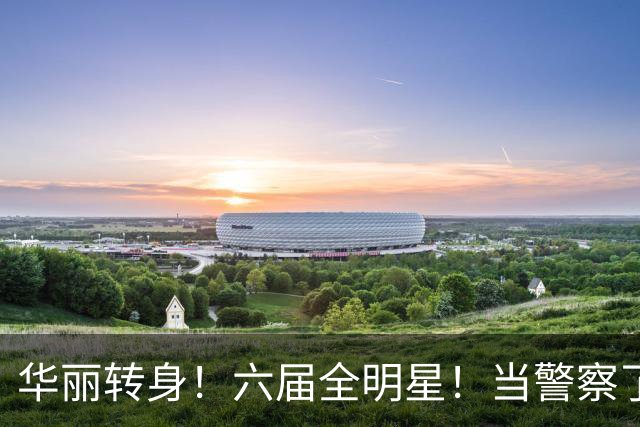 华丽转身！六届全明星！当警察了！他在想什么？