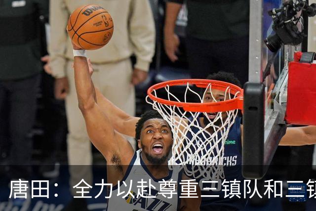 唐田：全力以赴尊重三镇队和三镇球迷，希望双方球员健康完赛