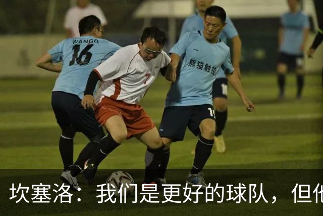 坎塞洛：我们是更好的球队，但他们是皇马，只需几次机会就能进球