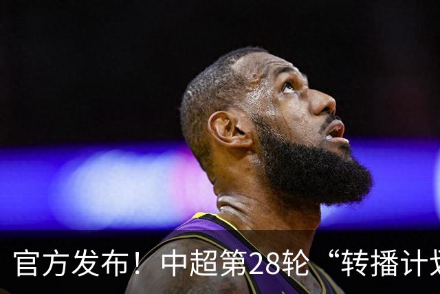 官方发布！中超第28轮“转播计划表” 北京国安 海港的比赛都有地方台直播