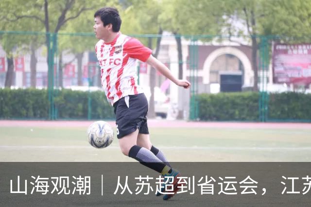 山海观潮｜从苏超到省运会，江苏足球的火种在少年们脚下传递