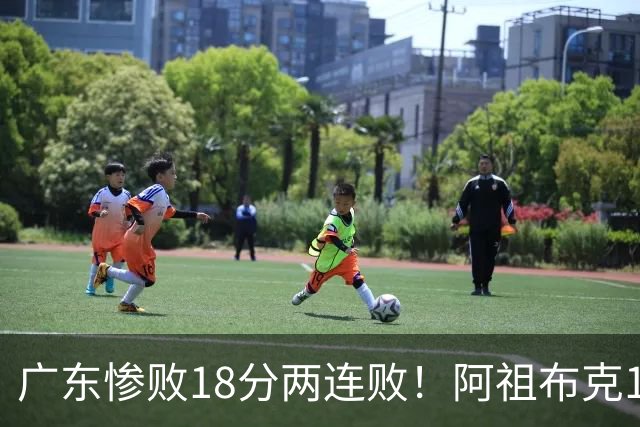 广东惨败18分两连败！阿祖布克1分3板水货外援，周鹏0分拉胯，17次失误是输球大问题