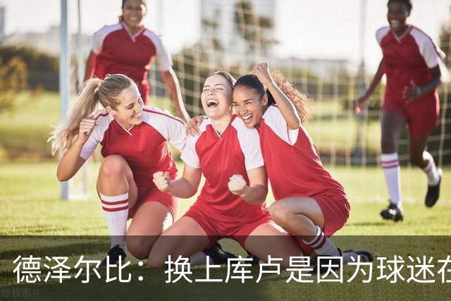 德泽尔比：换上库卢是因为球迷在期盼，我们需要他们鼎力支持
