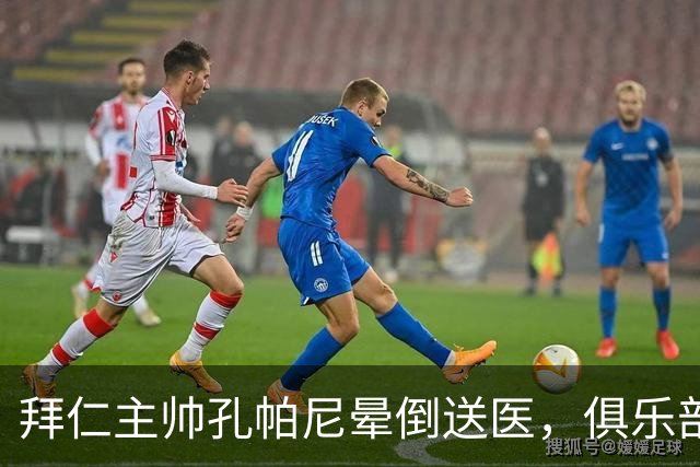 拜仁主帅孔帕尼晕倒送医，俱乐部确认正接受检查