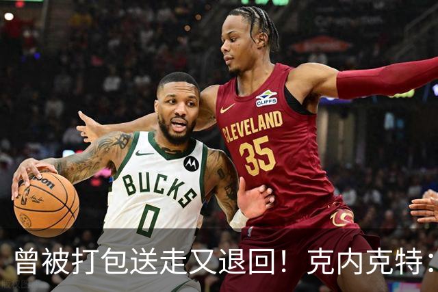 曾被打包送走又退回！克内克特：这并未影响我 我对球队没有芥蒂