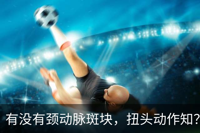 有没有颈动脉斑块，扭头动作知？有颈动脉斑块人，扭头会有4异常
