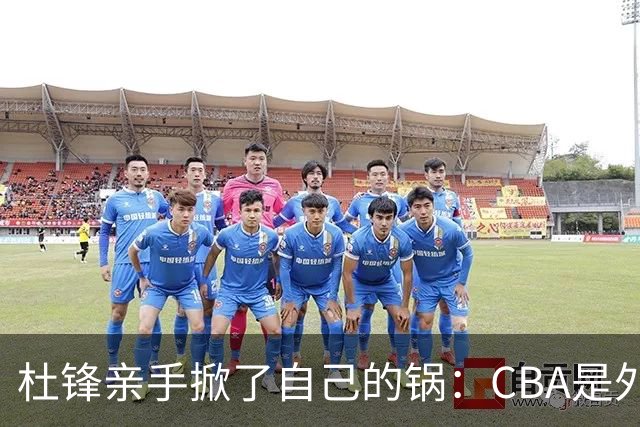 杜锋亲手掀了自己的锅：CBA是外援培训班，本土球员负责围观