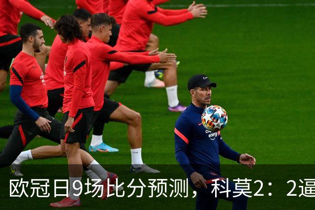 欧冠日9场比分预测，科莫2：2逼平曼联残阵，皇马3：1力克莱比锡