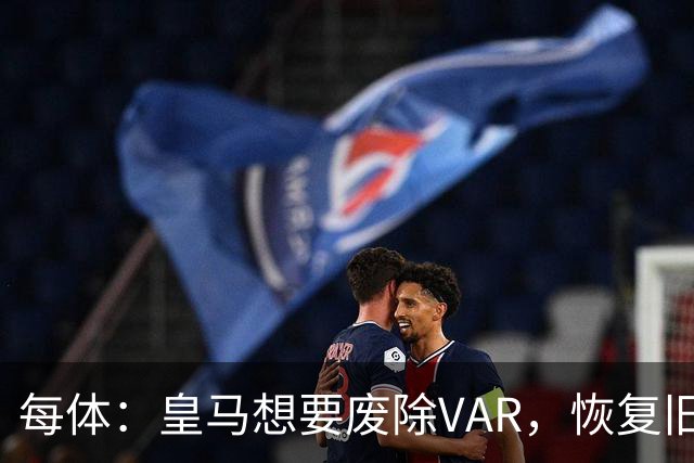 每体：皇马想要废除VAR，恢复旧有西甲裁判执法方式