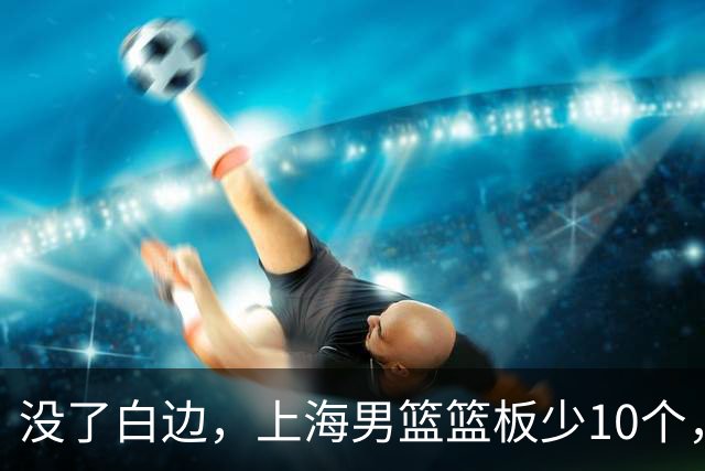 没了白边，上海男篮篮板少10个，战术不再立体