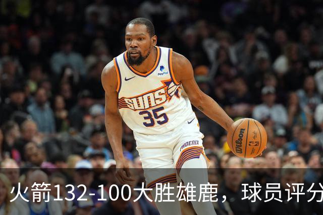 火箭132-100大胜雄鹿，球员评分：3人满分、3人优秀、2人及格
