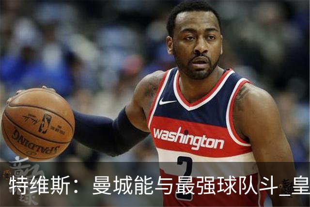 特维斯：曼城能与最强球队斗 皇马才是该担心的