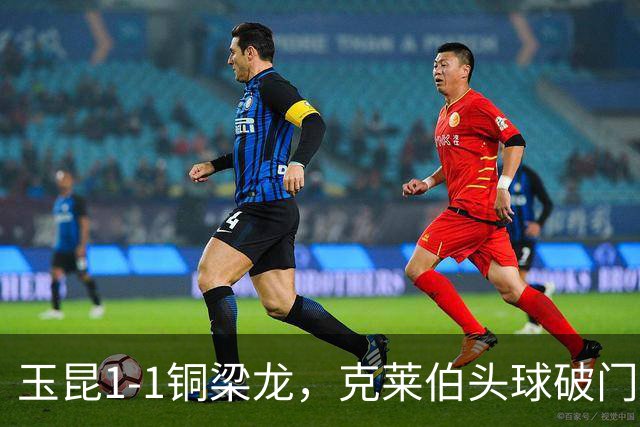 玉昆1-1铜梁龙，克莱伯头球破门，肯帕努点射扳平