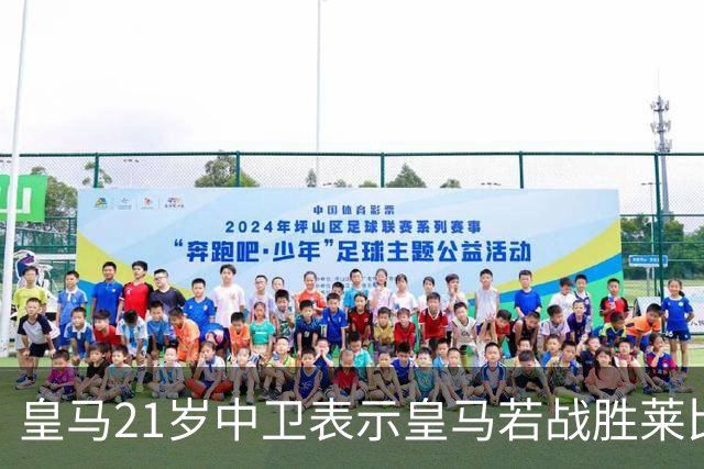 皇马21岁中卫表示皇马若战胜莱比锡，可接近欧冠8强，并欢迎中卫米利唐回归