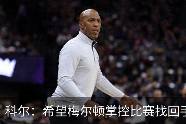科尔：希望梅尔顿掌控比赛找回手感 他还没找到进攻状态