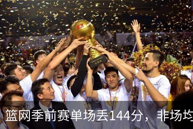 篮网季前赛单场丢144分，非场均数据