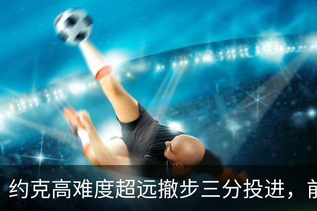 约克高难度超远撤步三分投进，前三节三分6中4砍下16分