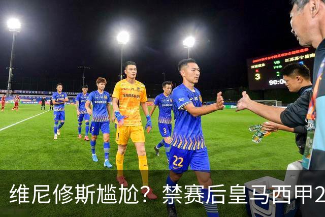 维尼修斯尴尬？禁赛后皇马西甲2连胜！发4个“笑哭”表情回应绝杀巴萨