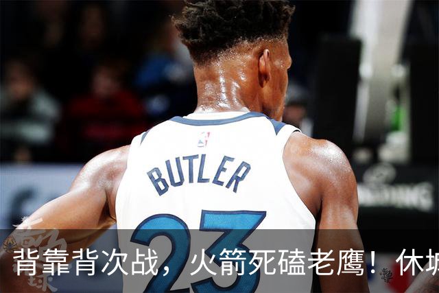 背靠背次战，火箭死磕老鹰！休城预计首发出炉：5虎4留1休，斯玛特上位