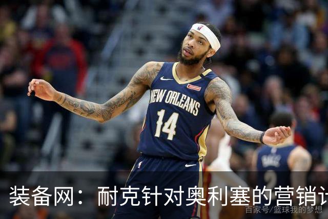 装备网：耐克针对奥利塞的营销计划，将突出其场内外的反差形象