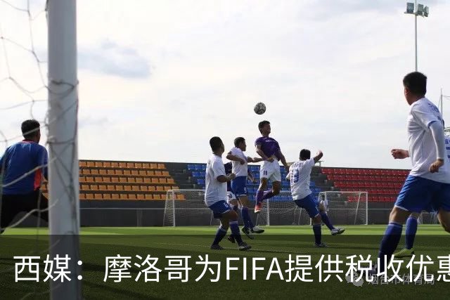 西媒：摩洛哥为FIFA提供税收优惠，力争承办2030世界杯决赛