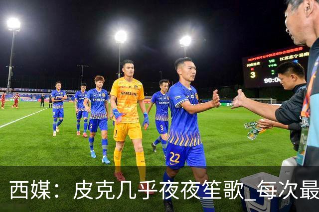 西媒：皮克几乎夜夜笙歌 每次最低消费2000欧元