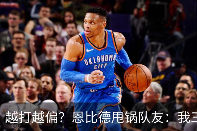 越打越偏？恩比德甩锅队友：我三分很准，凭什么只让我凿内线