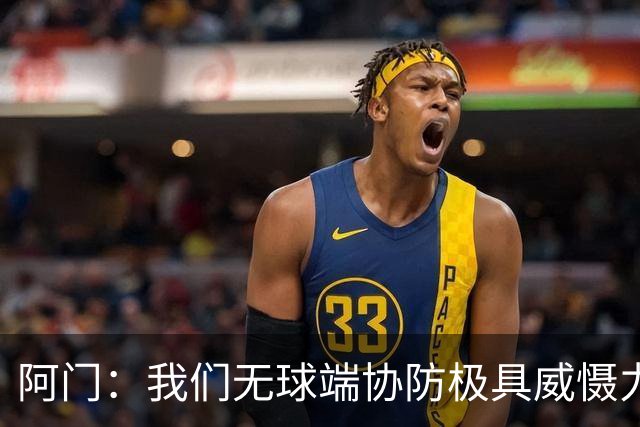 阿门：我们无球端协防极具威慑力 被一步过掉后也有队友补防换防