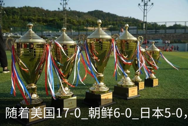 随着美国17-0 朝鲜6-0 日本5-0，U17世界杯积分榜：中国女足退居第2