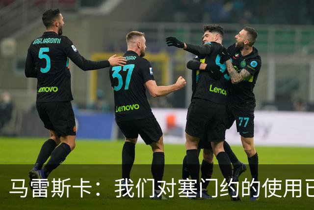 马雷斯卡：我们对塞门约的使用已经很谨慎了，但总是会有意外
