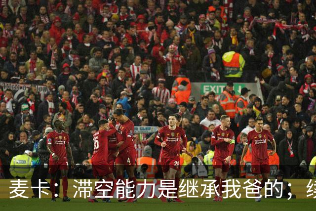 麦卡：滞空能力是继承我爸的；续约由俱乐部决定