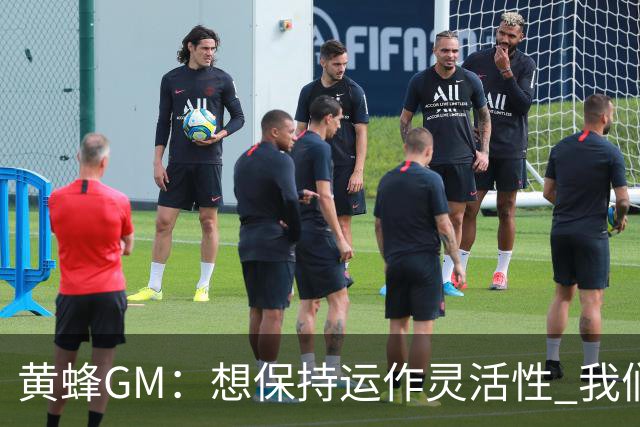 黄蜂GM：想保持运作灵活性 我们手握海量选秀筹码随时准备交易