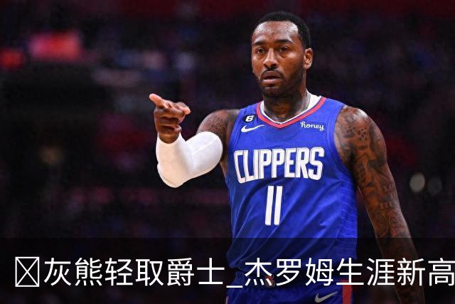 🏀灰熊轻取爵士 杰罗姆生涯新高45分 布泽尔15中2 彼得森9分