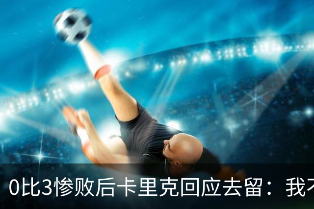0比3惨败后卡里克回应去留：我不知道下一步是什么