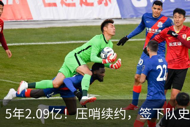 5年2.09亿！压哨续约，签下队史最大合同！