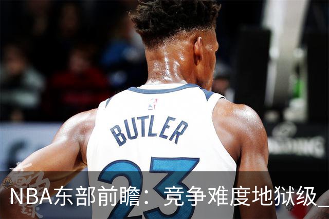 NBA东部前瞻：竞争难度地狱级 詹姆斯选错剧本了？